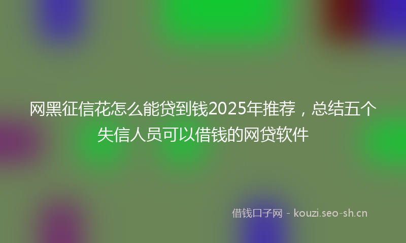 网黑征信花怎么能贷到钱2025年推荐，总结五个失信人员可以借钱的网贷软件