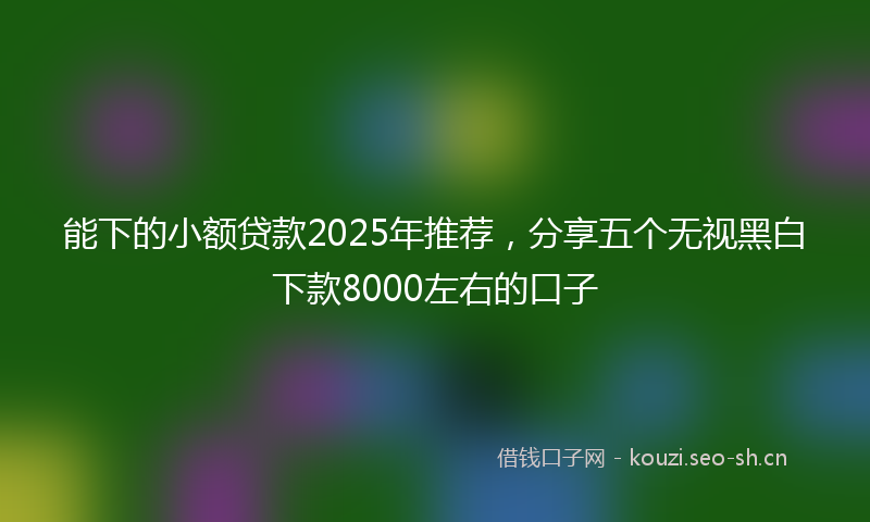 能下的小额贷款2025年推荐，分享五个无视黑白下款8000左右的口子