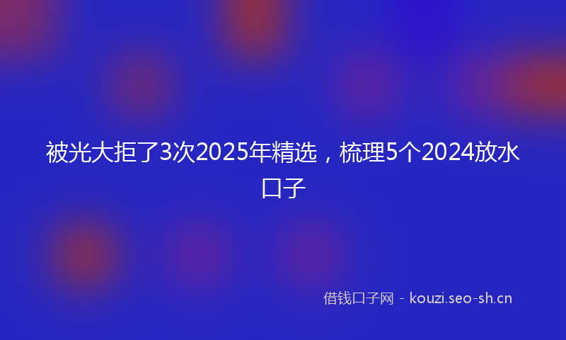 被光大拒了3次2025年精选，梳理5个2024放水口子