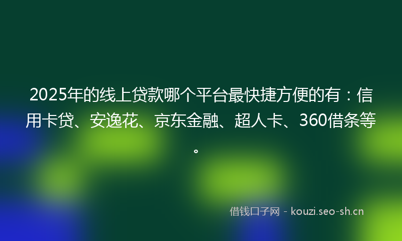 2025年的线上贷款哪个平台最快捷方便的有：信用卡贷、安逸花、京东金融、超人卡、360借条等。