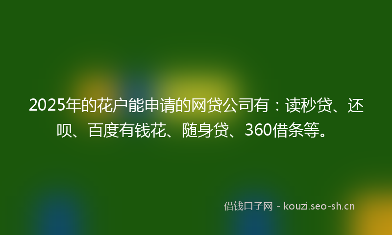 2025年的花户能申请的网贷公司有：读秒贷、还呗、百度有钱花、随身贷、360借条等。