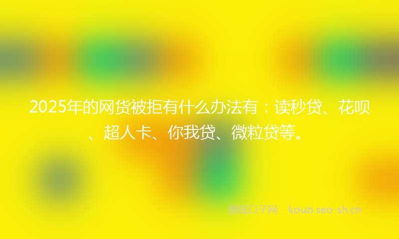 2025年的网货被拒有什么办法有：读秒贷、花呗、超人卡、你我贷、微粒贷等。
