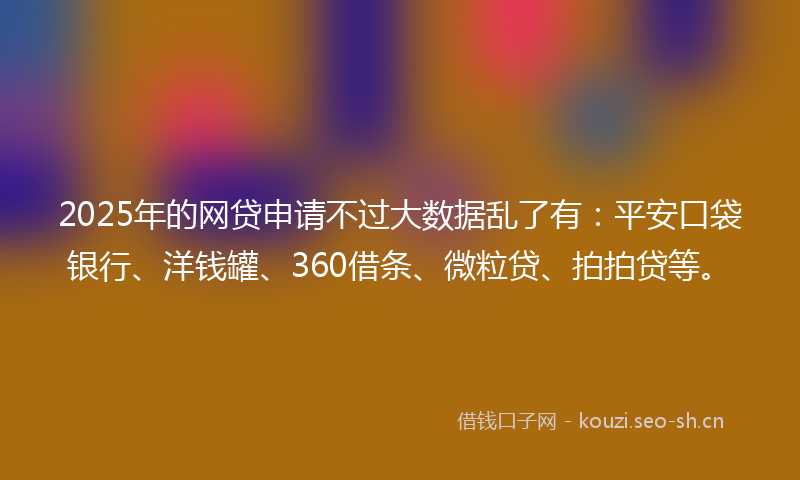 2025年的网贷申请不过大数据乱了有:平安口袋银行、洋钱罐、360借条、微粒贷、拍拍贷等。