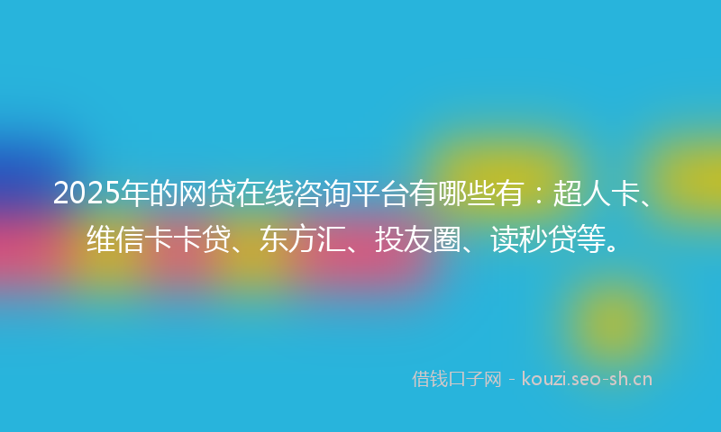 2025年的网贷在线咨询平台有哪些有：超人卡、维信卡卡贷、东方汇、投友圈、读秒贷等。