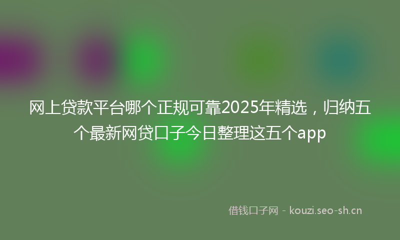 网上贷款平台哪个正规可靠2025年精选，归纳五个最新网贷口子今日整理这五个app