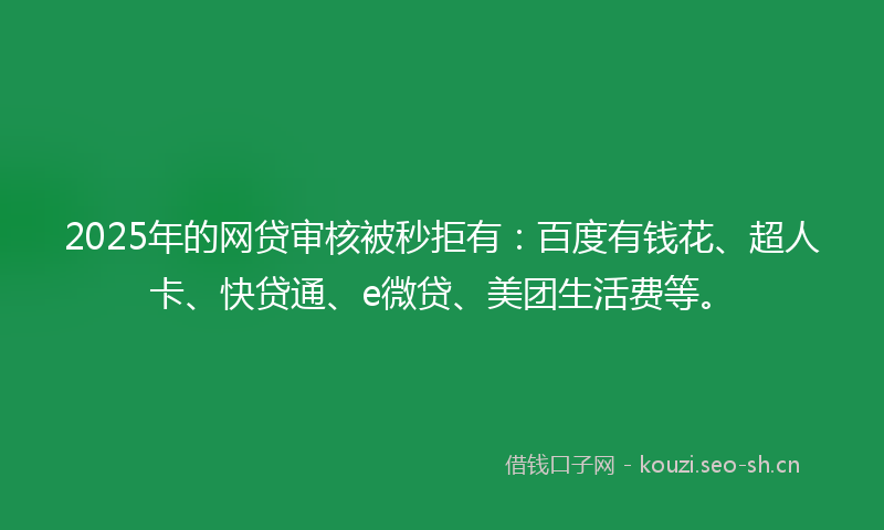 2025年的网贷审核被秒拒有：百度有钱花、超人卡、快贷通、e微贷、美团生活费等。