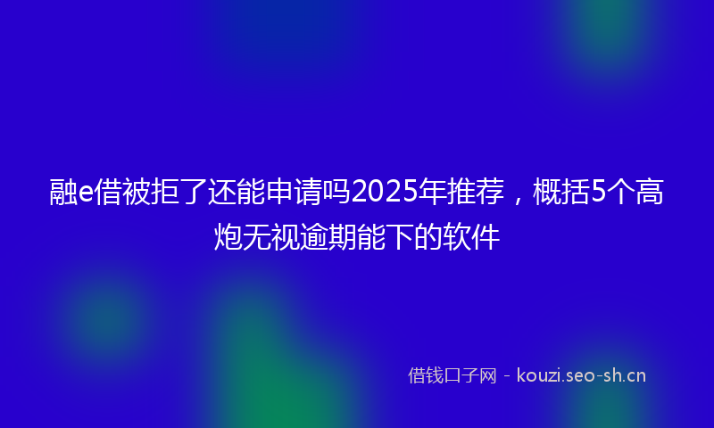 融e借被拒了还能申请吗2025年推荐，概括5个高炮无视逾期能下的软件