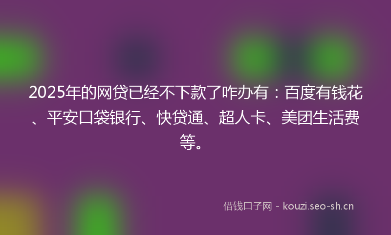 2025年的网贷已经不下款了咋办有：百度有钱花、平安口袋银行、快贷通、超人卡、美团生活费等。