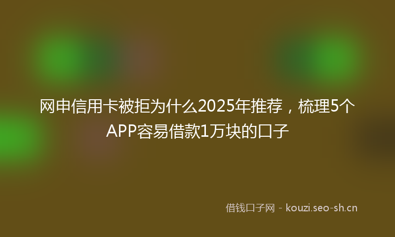 网申信用卡被拒为什么2025年推荐，梳理5个APP容易借款1万块的口子