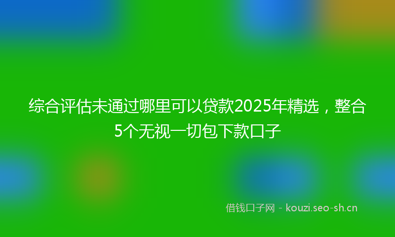 综合评估未通过哪里可以贷款2025年精选，整合5个无视一切包下款口子