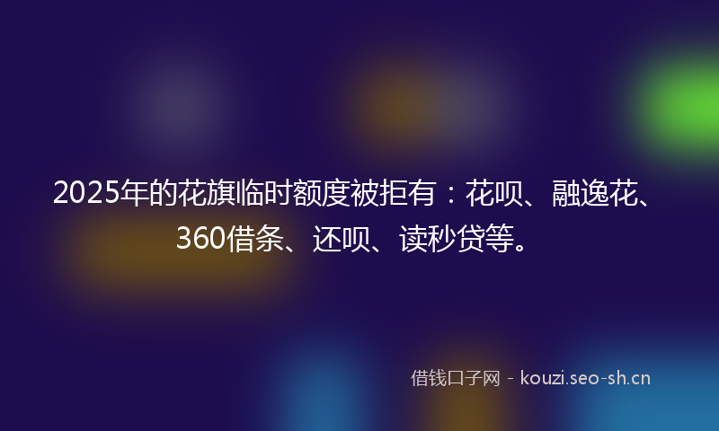 2025年的花旗临时额度被拒有：花呗、融逸花、360借条、还呗、读秒贷等。