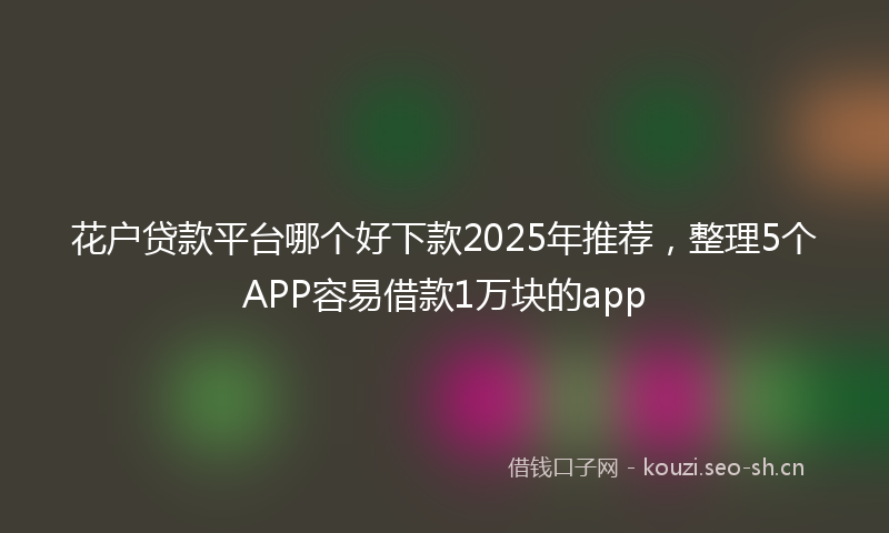 花户贷款平台哪个好下款2025年推荐，整理5个APP容易借款1万块的app