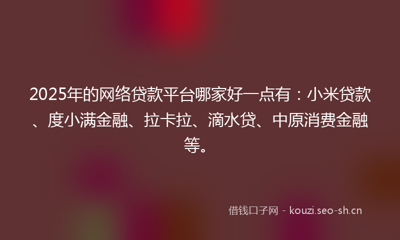 2025年的网络贷款平台哪家好一点有：小米贷款、度小满金融、拉卡拉、滴水贷、中原消费金融等。
