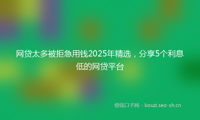 网贷太多被拒急用钱2025年精选，分享5个利息低的网贷平台