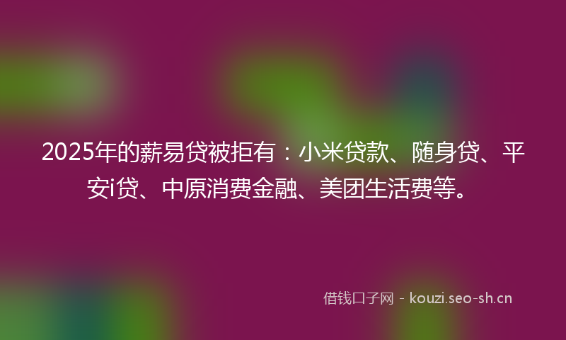 2025年的薪易贷被拒有：小米贷款、随身贷、平安i贷、中原消费金融、美团生活费等。