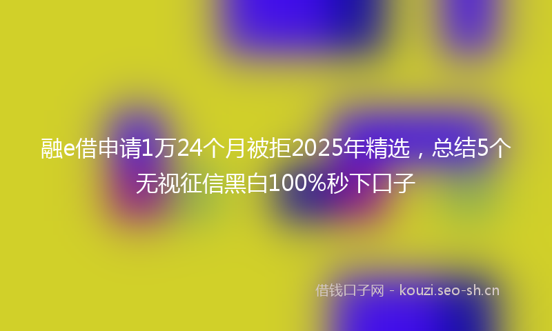 融e借申请1万24个月被拒2025年精选，总结5个无视征信黑白100%秒下口子