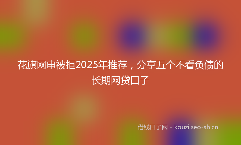 花旗网申被拒2025年推荐，分享五个不看负债的长期网贷口子