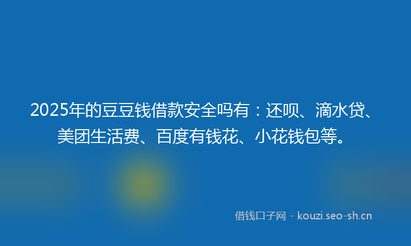 2025年的豆豆钱借款安全吗有：还呗、滴水贷、美团生活费、百度有钱花、小花钱包等。