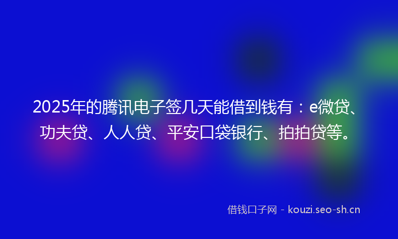 2025年的腾讯电子签几天能借到钱有：e微贷、功夫贷、人人贷、平安口袋银行、拍拍贷等。