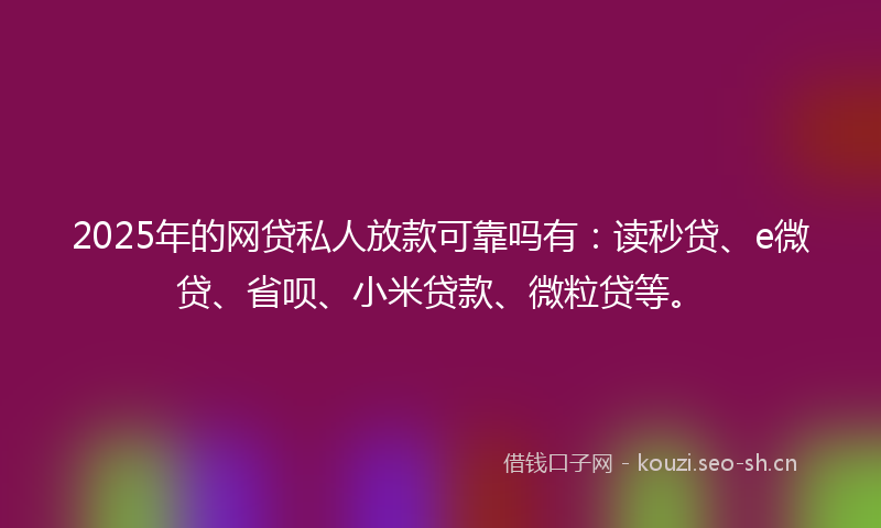 2025年的网贷私人放款可靠吗有：读秒贷、e微贷、省呗、小米贷款、微粒贷等。