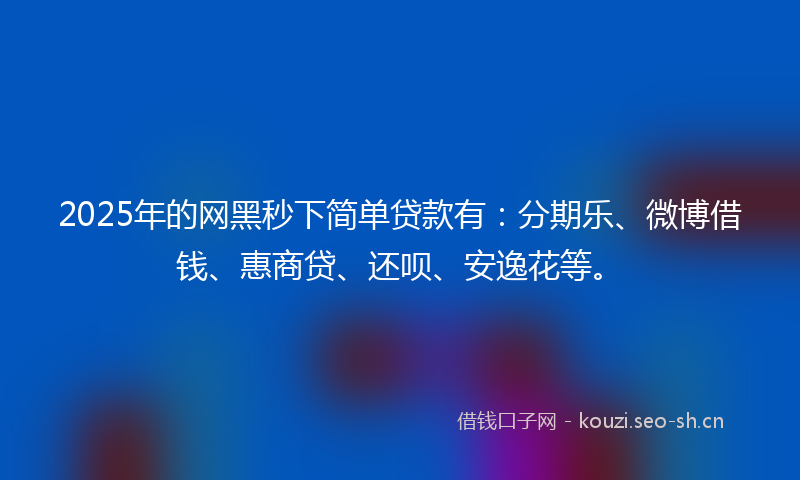 2025年的网黑秒下简单贷款有：分期乐、微博借钱、惠商贷、还呗、安逸花等。