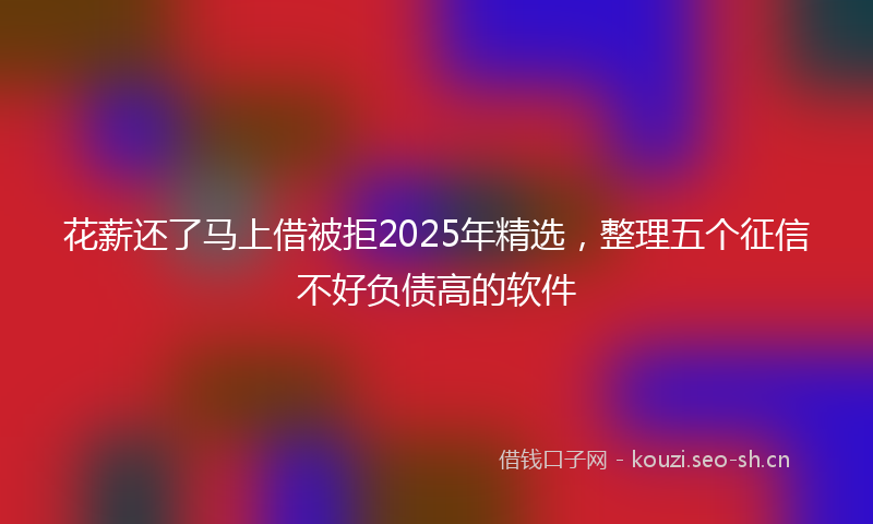 花薪还了马上借被拒2025年精选，整理五个征信不好负债高的软件