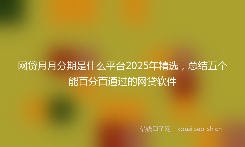 网贷月月分期是什么平台2025年精选，总结五个能百分百通过的网贷软件
