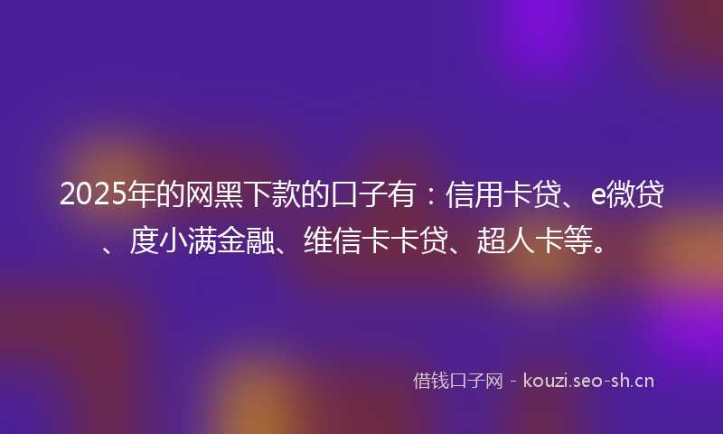 2025年的网黑下款的口子有：信用卡贷、e微贷、度小满金融、维信卡卡贷、超人卡等。