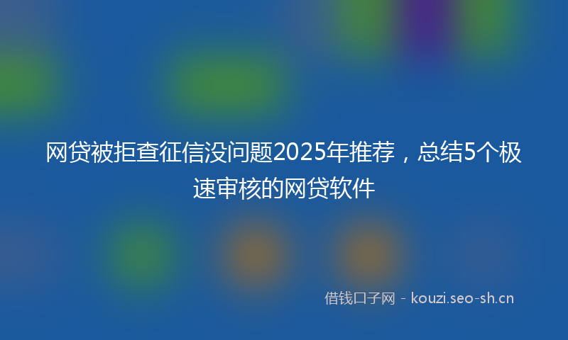 网贷被拒查征信没问题2025年推荐，总结5个极速审核的网贷软件