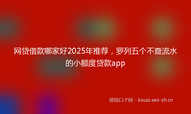 网贷借款哪家好2025年推荐,罗列五个不查流水的小额度贷款app