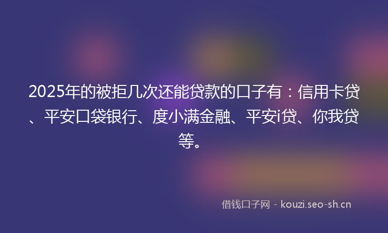 2025年的被拒几次还能贷款的口子有：信用卡贷、平安口袋银行、度小满金融、平安i贷、你我贷等。