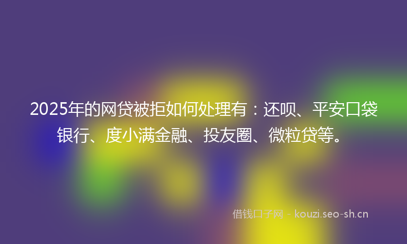 2025年的网贷被拒如何处理有：还呗、平安口袋银行、度小满金融、投友圈、微粒贷等。