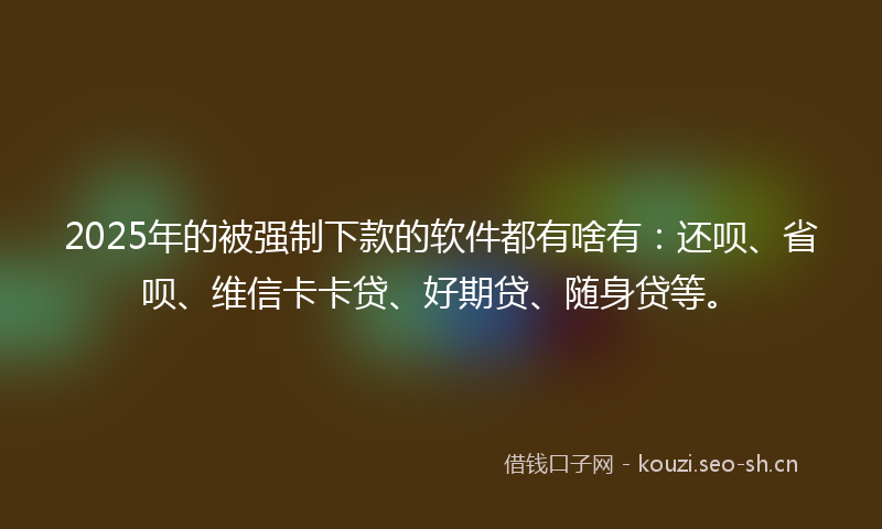 2025年的被强制下款的软件都有啥有：还呗、省呗、维信卡卡贷、好期贷、随身贷等。