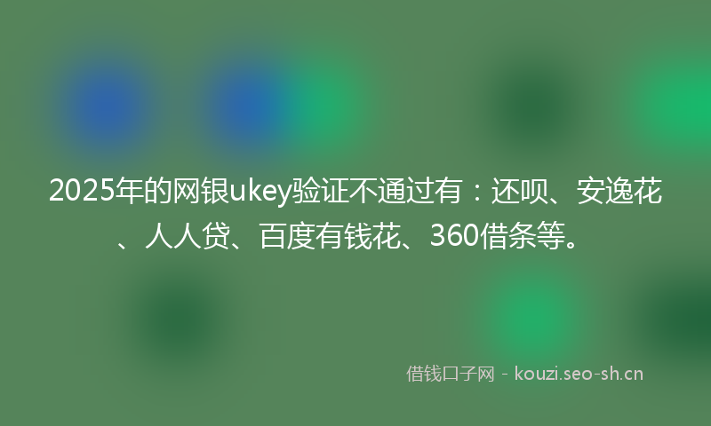 2025年的网银ukey验证不通过有：还呗、安逸花、人人贷、百度有钱花、360借条等。