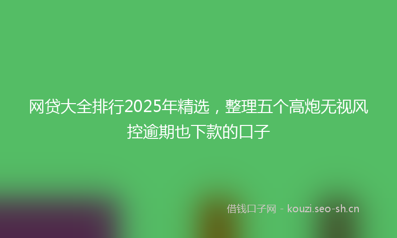 网贷大全排行2025年精选，整理五个高炮无视风控逾期也下款的口子