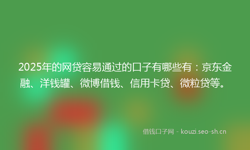 2025年的网贷容易通过的口子有哪些有：京东金融、洋钱罐、微博借钱、信用卡贷、微粒贷等。