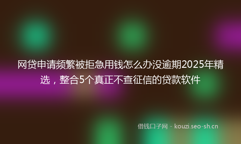网贷申请频繁被拒急用钱怎么办没逾期2025年精选，整合5个真正不查征信的贷款软件