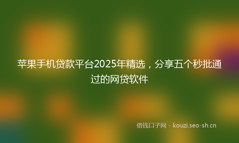 苹果手机贷款平台2025年精选，分享五个秒批通过的网贷软件
