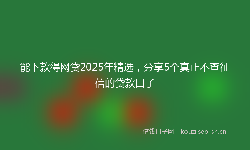 能下款得网贷2025年精选，分享5个真正不查征信的贷款口子
