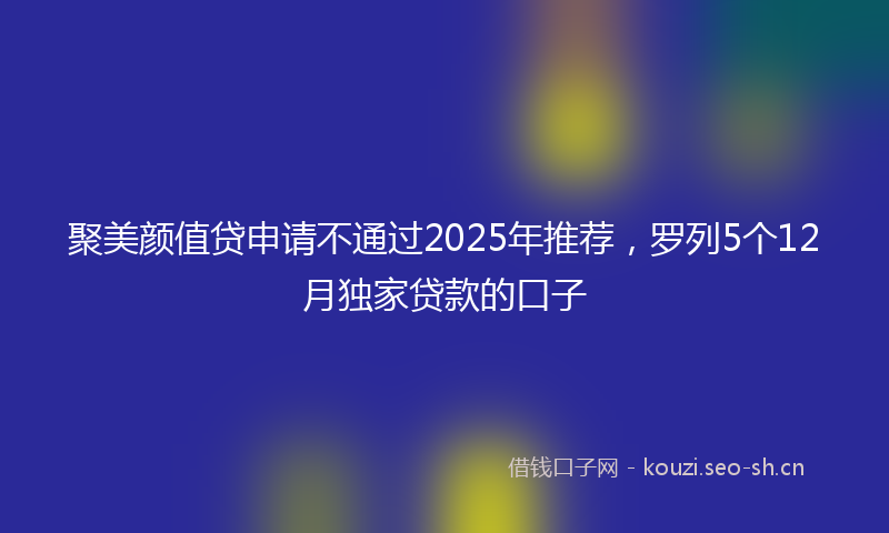 聚美颜值贷申请不通过2025年推荐，罗列5个12月独家贷款的口子