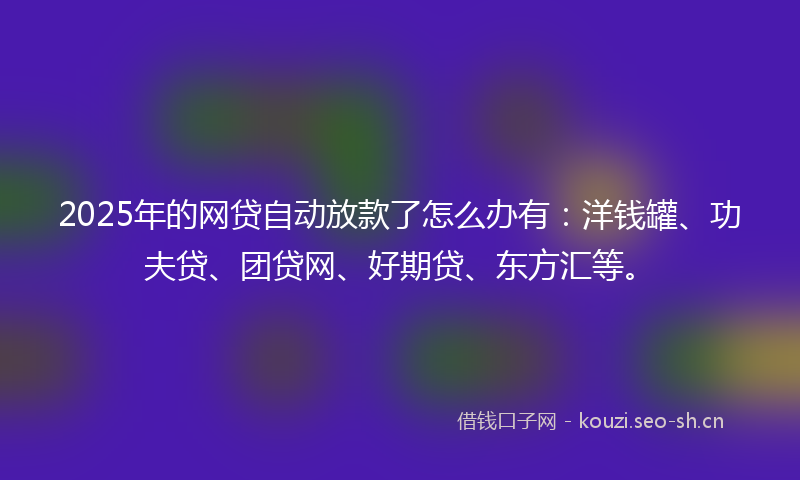 2025年的网贷自动放款了怎么办有：洋钱罐、功夫贷、团贷网、好期贷、东方汇等。