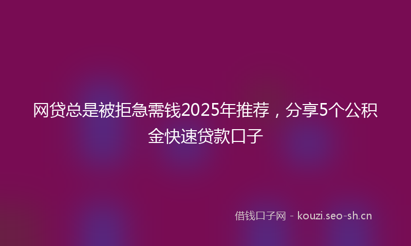 网贷总是被拒急需钱2025年推荐，分享5个公积金快速贷款口子