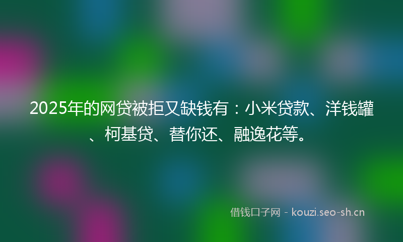 2025年的网贷被拒又缺钱有：小米贷款、洋钱罐、柯基贷、替你还、融逸花等。