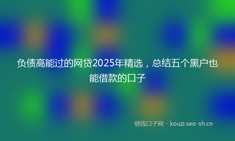负债高能过的网贷2025年精选，总结五个黑户也能借款的口子