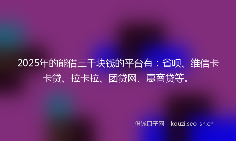2025年的能借三千块钱的平台有：省呗、维信卡卡贷、拉卡拉、团贷网、惠商贷等。
