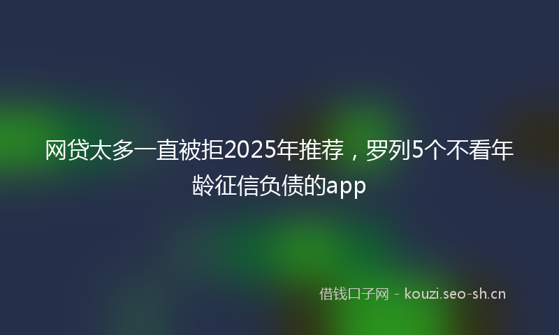 网贷太多一直被拒2025年推荐，罗列5个不看年龄征信负债的app