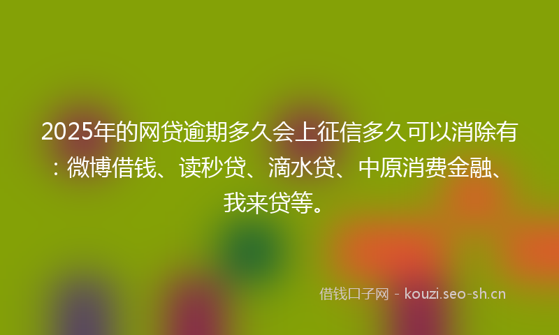 2025年的网贷逾期多久会上征信多久可以消除有：微博借钱、读秒贷、滴水贷、中原消费金融、我来贷等。