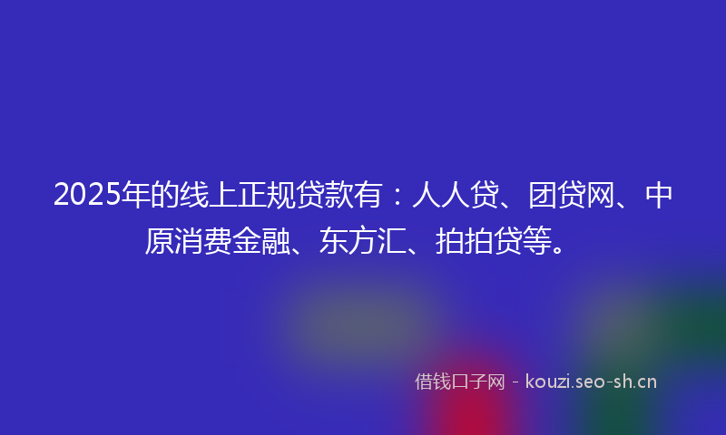 2025年的线上正规贷款有：人人贷、团贷网、中原消费金融、东方汇、拍拍贷等。
