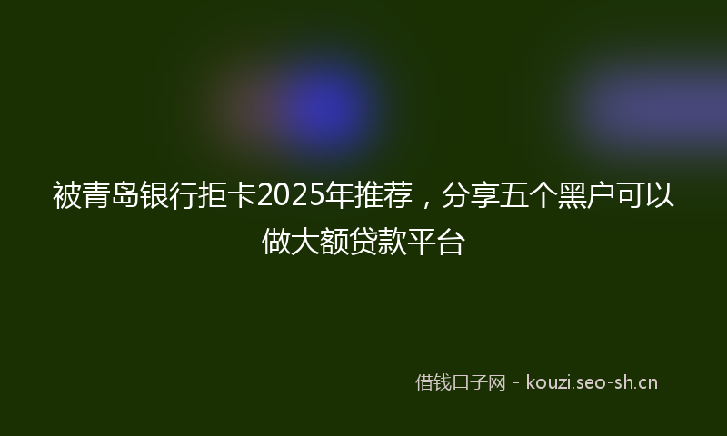 被青岛银行拒卡2025年推荐，分享五个黑户可以做大额贷款平台