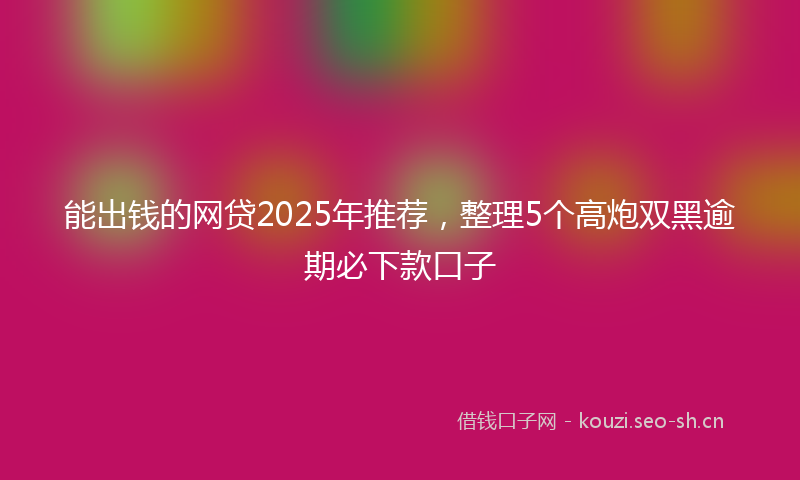 能出钱的网贷2025年推荐，整理5个高炮双黑逾期必下款口子